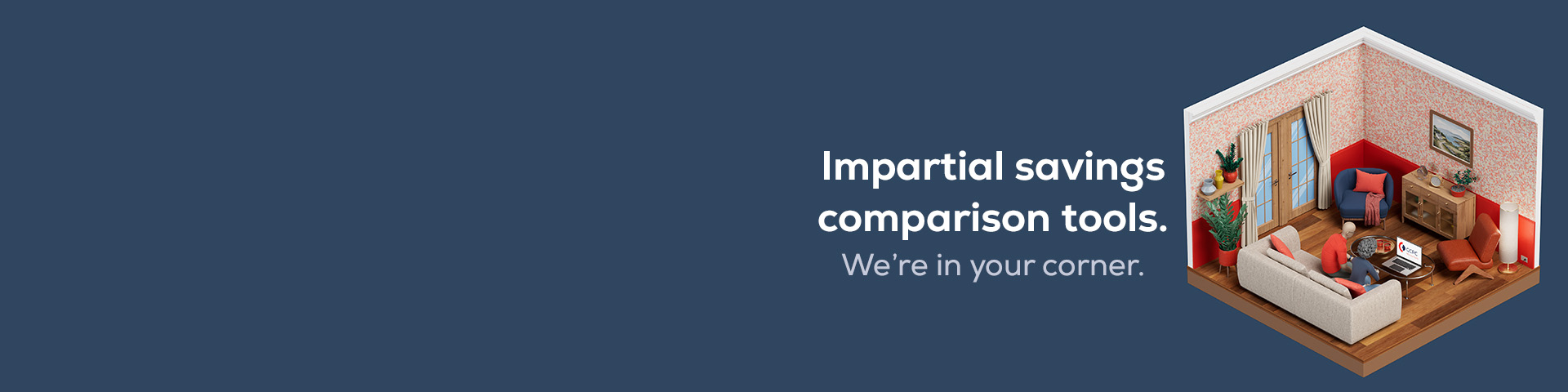 Impartial savings comparison tools. We're in your corner.